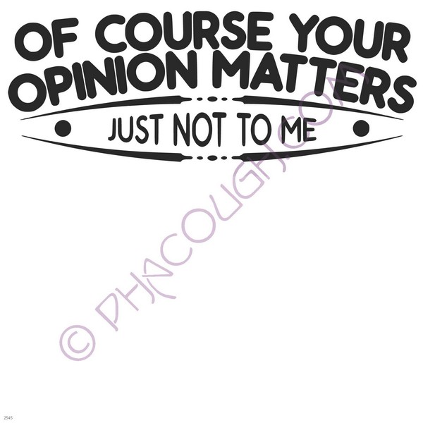 Of course your opinion matters just not to me Of course your opinion matters just not to me