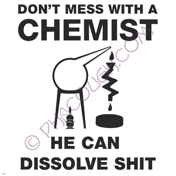 Don't mess with a chemist he can dissolve shit Don't mess with a chemist he can dissolve shit